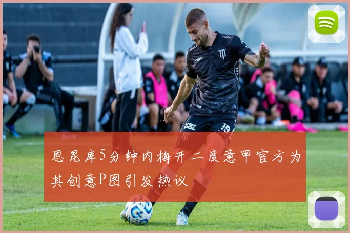 恩昆库5分钟内梅开二度意甲官方为其创意P图引发热议