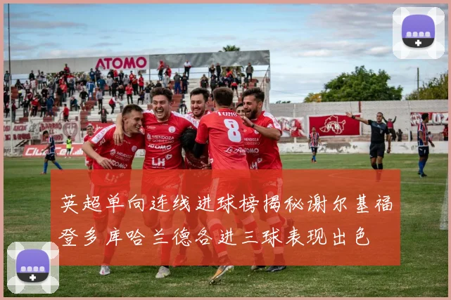 英超单向连线进球榜揭秘谢尔基福登多库哈兰德各进三球表现出色