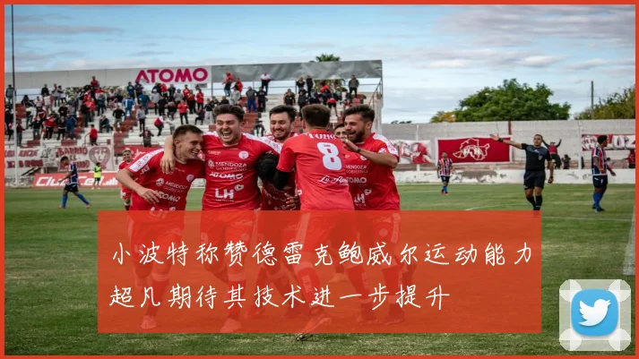 小波特称赞德雷克鲍威尔运动能力超凡期待其技术进一步提升
