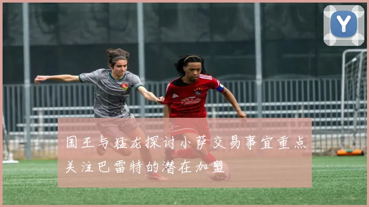 国王与猛龙探讨小萨交易事宜重点关注巴雷特的潜在加盟
