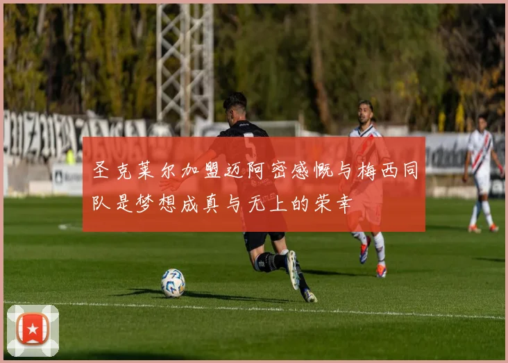 圣克莱尔加盟迈阿密感慨与梅西同队是梦想成真与无上的荣幸