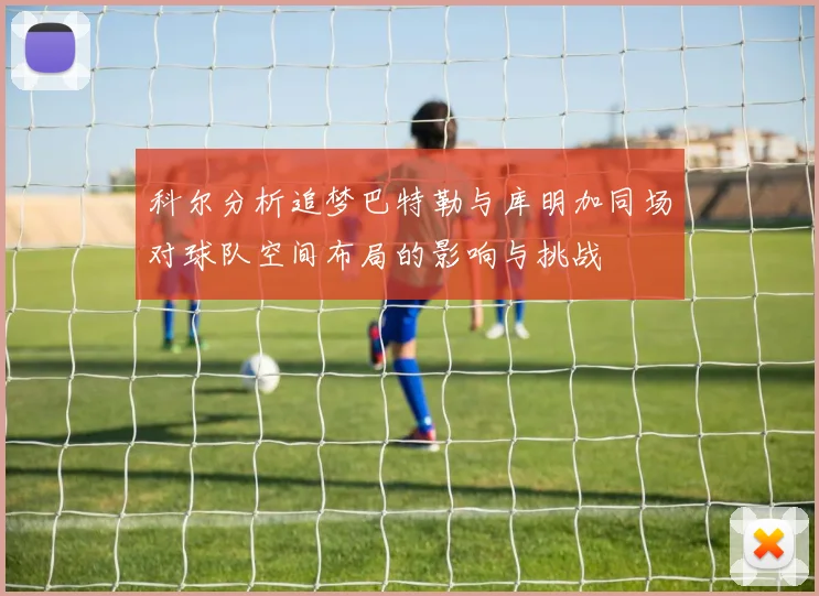 科尔分析追梦巴特勒与库明加同场对球队空间布局的影响与挑战