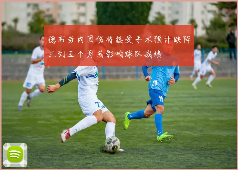 德布劳内因伤将接受手术预计缺阵三到五个月或影响球队战绩