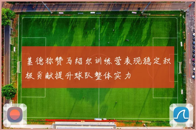 基德称赞马绍尔训练营表现稳定积极贡献提升球队整体实力