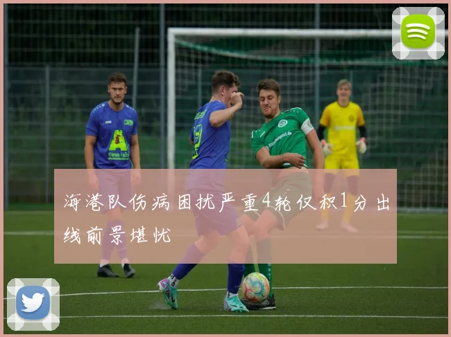 海港队伤病困扰严重4轮仅积1分出线前景堪忧