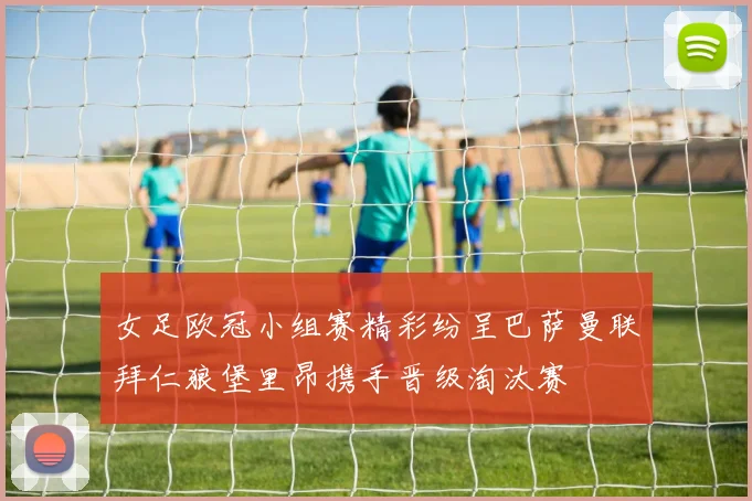 女足欧冠小组赛精彩纷呈巴萨曼联拜仁狼堡里昂携手晋级淘汰赛