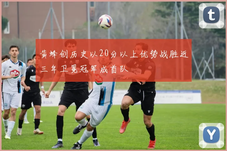 黄蜂创历史以20分以上优势战胜近三年卫冕冠军成首队