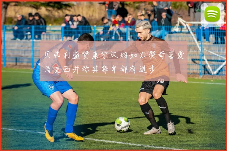 贝弗利盛赞康宁汉姆如东契奇喜爱马克西并称其每年都有进步