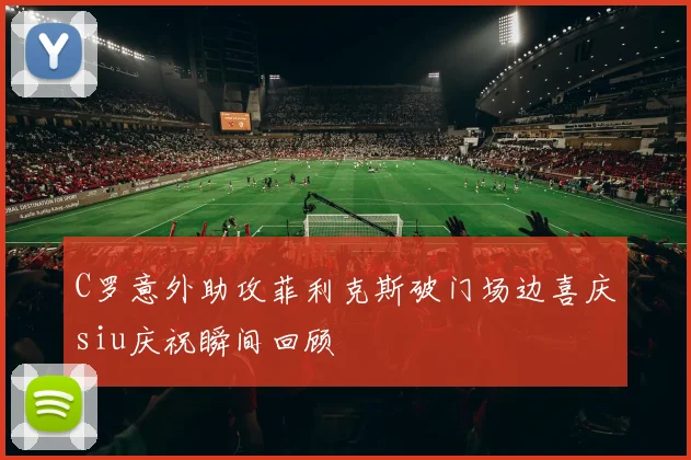 C罗意外助攻菲利克斯破门场边喜庆siu庆祝瞬间回顾