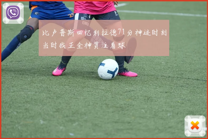 比卢普斯回忆利拉德71分神迹时刻当时我正全神贯注看球