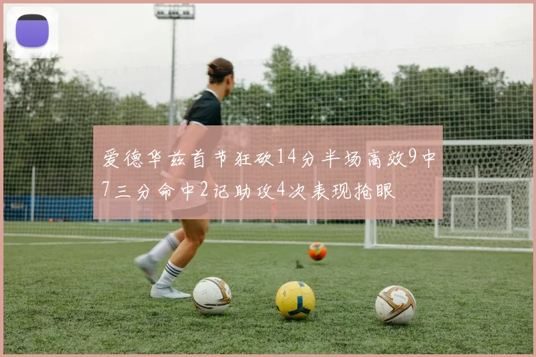 爱德华兹首节狂砍14分半场高效9中7三分命中2记助攻4次表现抢眼
