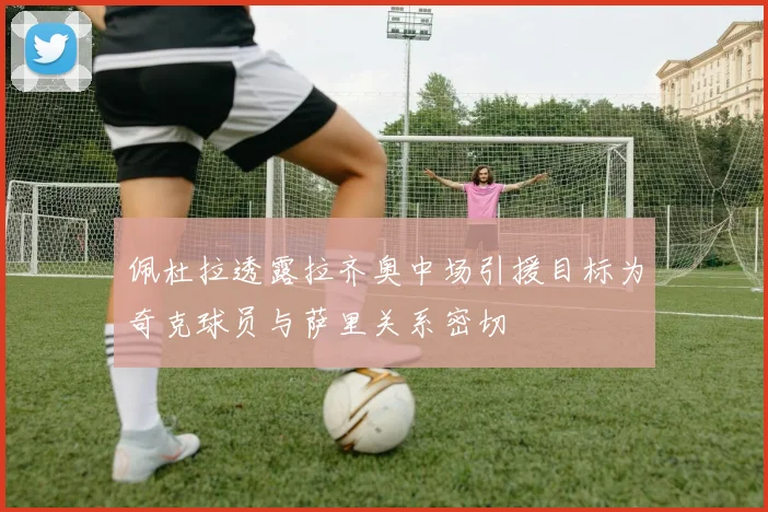 佩杜拉透露拉齐奥中场引援目标为奇克球员与萨里关系密切