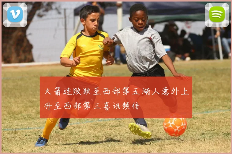 火箭连败跌至西部第五湖人意外上升至西部第三喜讯频传