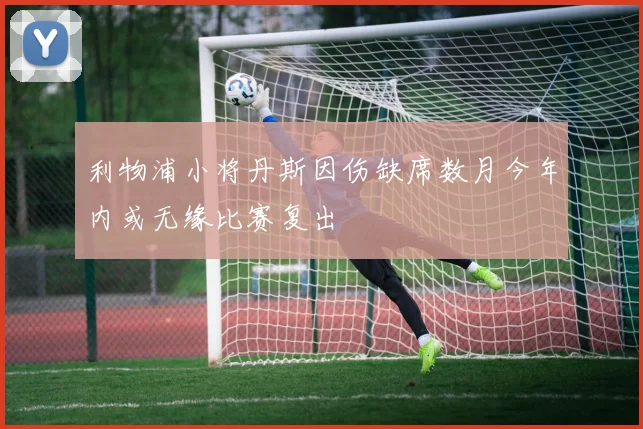 利物浦小将丹斯因伤缺席数月今年内或无缘比赛复出