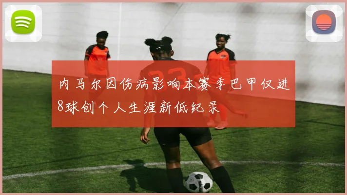内马尔因伤病影响本赛季巴甲仅进8球创个人生涯新低纪录