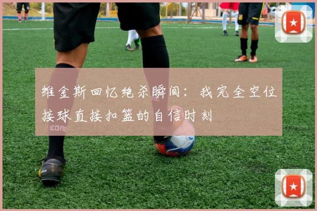 维金斯回忆绝杀瞬间：我完全空位接球直接扣篮的自信时刻