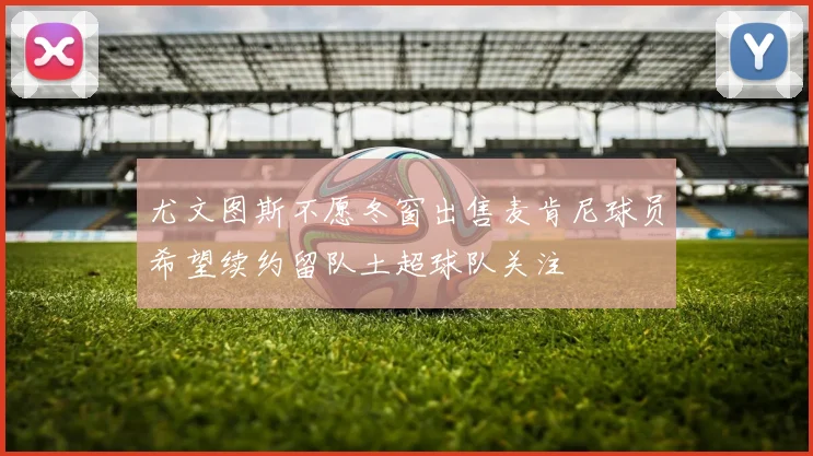 尤文图斯不愿冬窗出售麦肯尼球员希望续约留队土超球队关注
