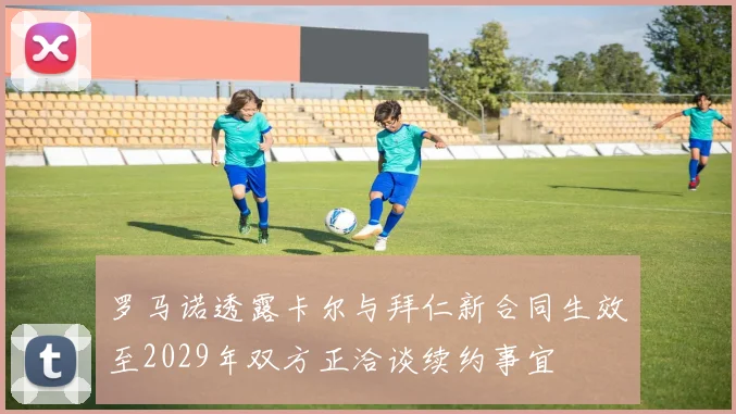 罗马诺透露卡尔与拜仁新合同生效至2029年双方正洽谈续约事宜