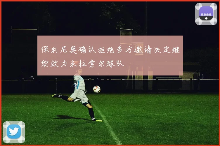 保利尼奥确认拒绝多方邀请决定继续效力米拉索尔球队