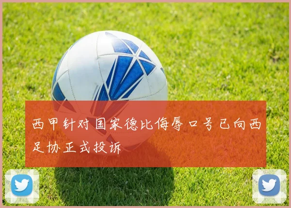 西甲针对国家德比侮辱口号已向西足协正式投诉