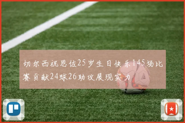 切尔西祝恩佐25岁生日快乐145场比赛贡献24球26助攻展现实力