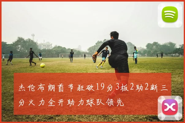 杰伦布朗首节狂砍19分3板2助2断三分火力全开助力球队领先