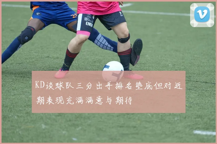 KD谈球队三分出手排名垫底但对近期表现充满满意与期待