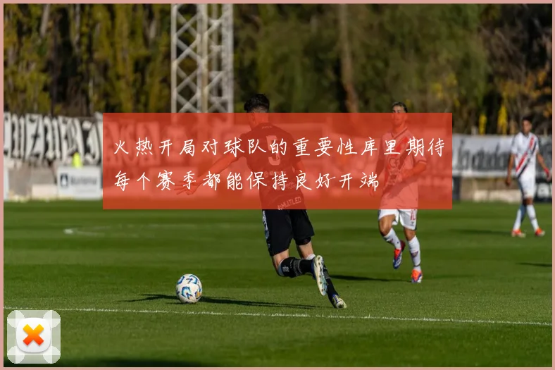 火热开局对球队的重要性库里期待每个赛季都能保持良好开端