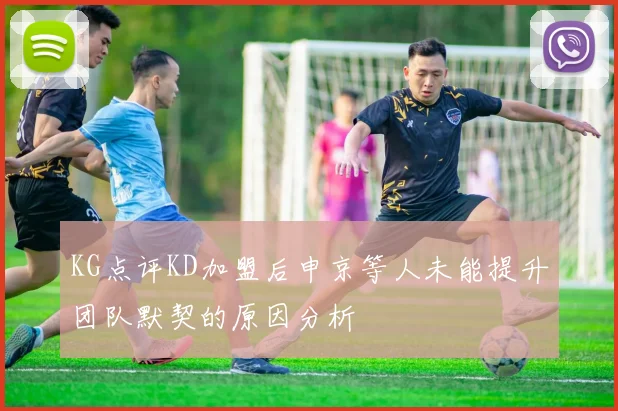 KG点评KD加盟后申京等人未能提升团队默契的原因分析