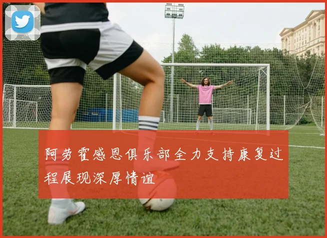 阿劳霍感恩俱乐部全力支持康复过程展现深厚情谊