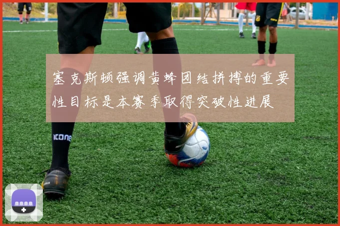 塞克斯顿强调黄蜂团结拼搏的重要性目标是本赛季取得突破性进展