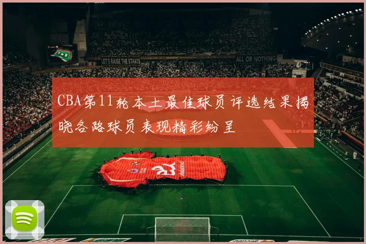 CBA第11轮本土最佳球员评选结果揭晓各路球员表现精彩纷呈