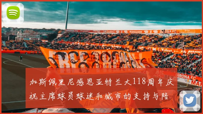 加斯佩里尼感恩亚特兰大118周年庆祝主席球员球迷和城市的支持与陪伴