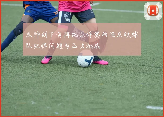 瓜帅创下黄牌纪录停赛两场反映球队纪律问题与压力挑战