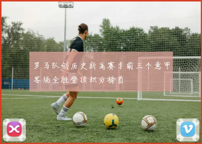 罗马队创历史新高赛季前三个意甲客场全胜登顶积分榜首