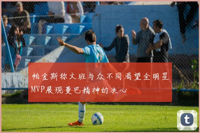 帕金斯称文班与众不同渴望全明星MVP展现曼巴精神的决心