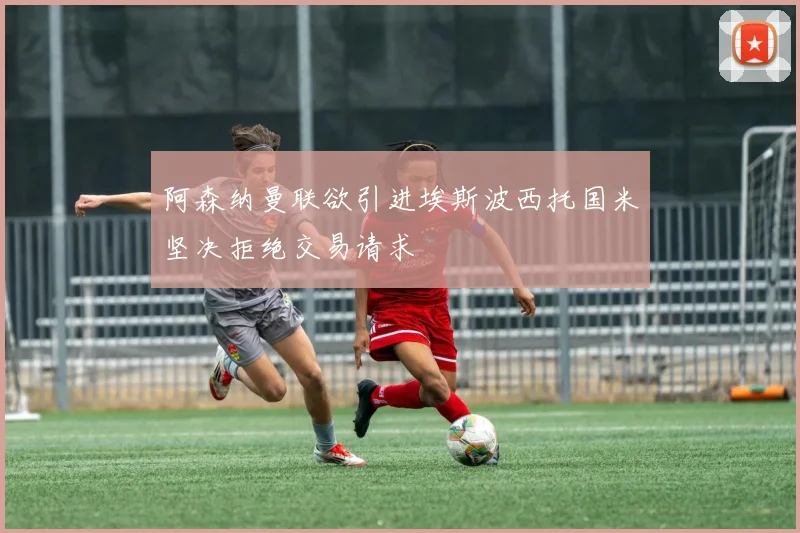 阿森纳曼联欲引进埃斯波西托国米坚决拒绝交易请求