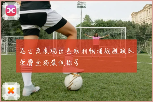 恩古莫表现出色助利物浦战胜狼队荣膺全场最佳称号
