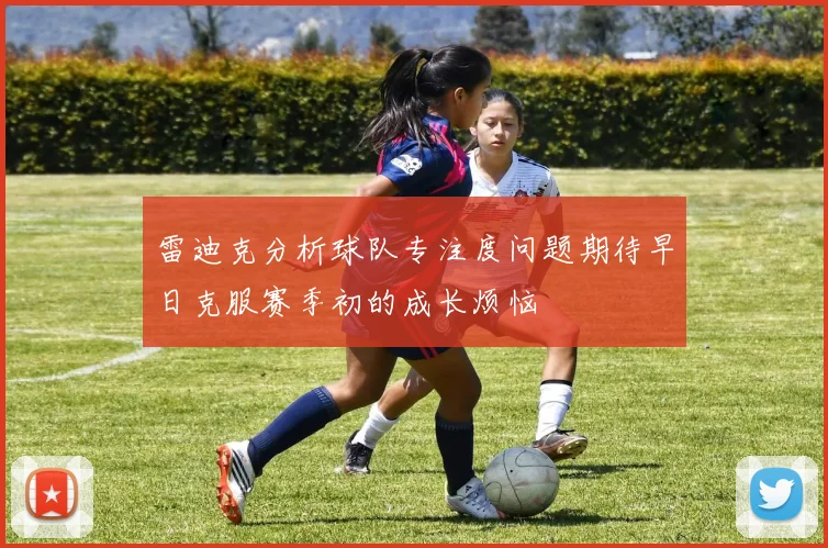 雷迪克分析球队专注度问题期待早日克服赛季初的成长烦恼