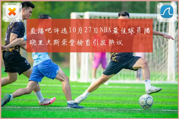 直播吧评选10月27日NBA最佳球员揭晓里夫斯荣登榜首引发热议