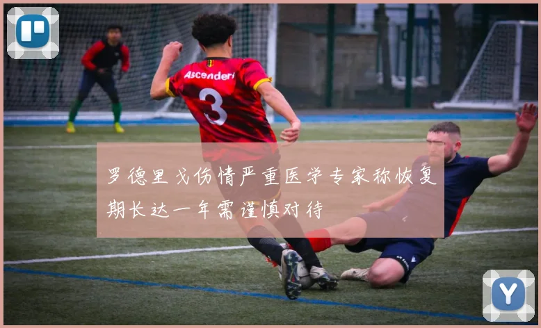 罗德里戈伤情严重医学专家称恢复期长达一年需谨慎对待