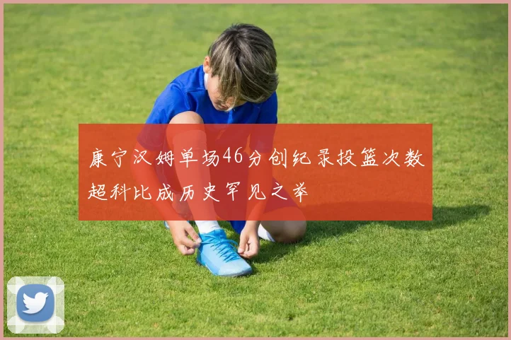 康宁汉姆单场46分创纪录投篮次数超科比成历史罕见之举