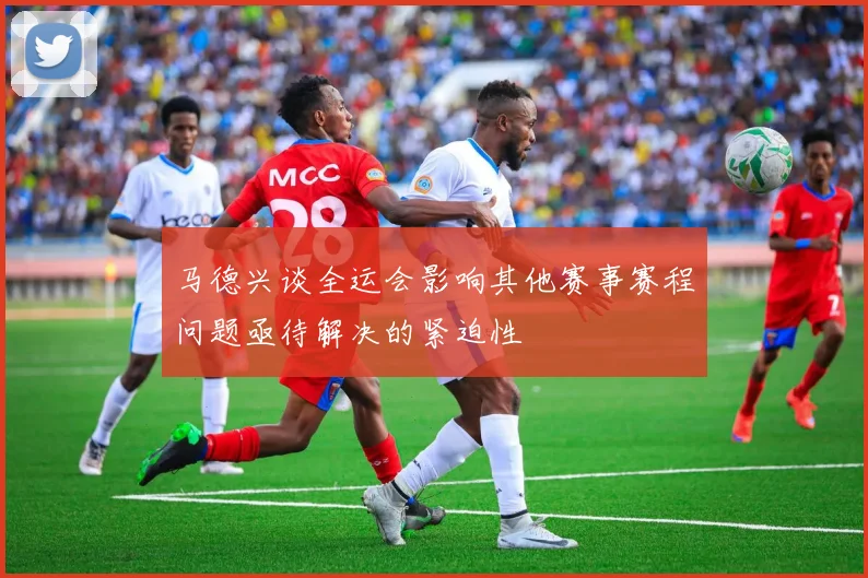 马德兴谈全运会影响其他赛事赛程问题亟待解决的紧迫性