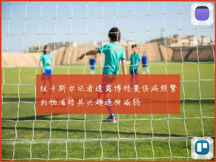 纽卡斯尔记者透露博特曼伤病频繁利物浦对其兴趣逐渐减弱