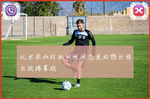 比尔参加对抗训练状态良好预计将出战揭幕战