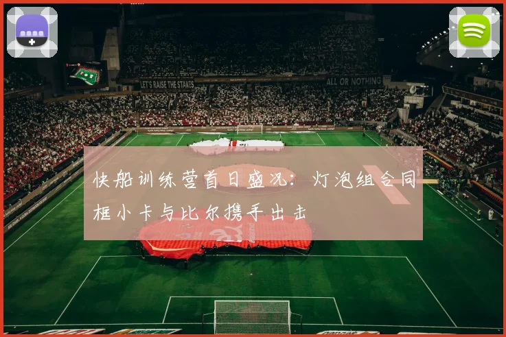 快船训练营首日盛况：灯泡组合同框小卡与比尔携手出击