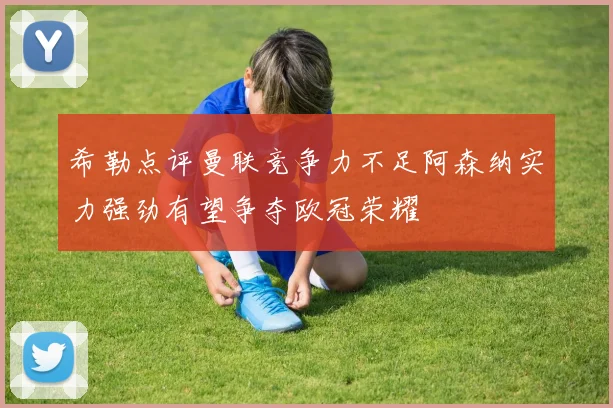 希勒点评曼联竞争力不足阿森纳实力强劲有望争夺欧冠荣耀