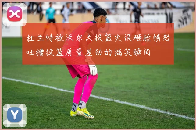 杜兰特被沃尔夫投篮失误砸脸愤怒吐槽投篮质量差劲的搞笑瞬间