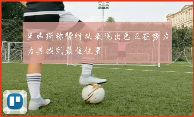 里弗斯称赞特纳表现出色正在努力为其找到最佳位置
