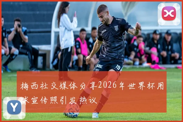 梅西社交媒体分享2026年世界杯用球宣传照引发热议